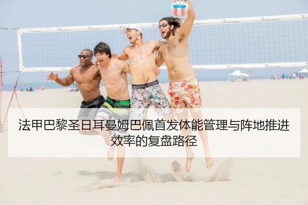 法甲巴黎圣日耳曼姆巴佩首发体能管理与阵地推进效率的复盘路径