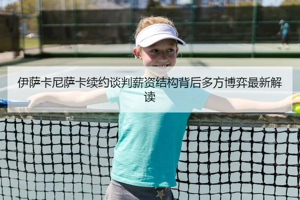伊萨卡尼萨卡续约谈判薪资结构背后多方博弈最新解读